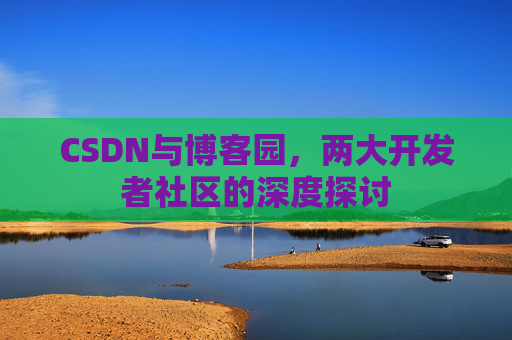 CSDN与博客园，两大开发者社区的深度探讨